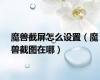 魔兽截屏怎么设置（魔兽截图在哪）