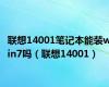 联想14001笔记本能装win7吗（联想14001）