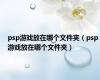 psp游戏放在哪个文件夹（psp游戏放在哪个文件夹）