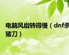 电脑风扇转得慢（dnf杀猪刀）
