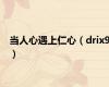 当人心遇上仁心（drix9）