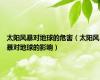 太阳风暴对地球的危害（太阳风暴对地球的影响）