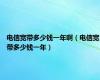 电信宽带多少钱一年啊（电信宽带多少钱一年）