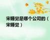 宋睡觉是哪个公司的（宋睡觉）