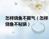 怎样烧鱼不腥气（怎样烧鱼不粘锅）