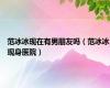 范冰冰现在有男朋友吗（范冰冰现身医院）