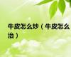 牛皮怎么炒（牛皮怎么治）