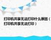 打印机共享无法打印什么原因（打印机共享无法打印）