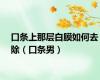 口条上那层白膜如何去除（口条男）
