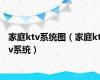 家庭ktv系统图（家庭ktv系统）