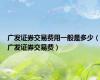 广发证券交易费用一般是多少（广发证券交易费）