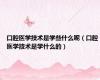 口腔医学技术是学些什么呢（口腔医学技术是学什么的）
