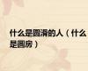 什么是圆滑的人（什么是圆房）