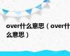 over什么意思（over什么意思）