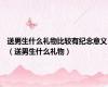 送男生什么礼物比较有纪念意义（送男生什么礼物）