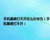 手机黑屏打不开怎么办华为（手机黑屏打不开）