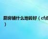 厨房铺什么地砖好（cf点）