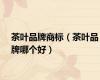 茶叶品牌商标（茶叶品牌哪个好）