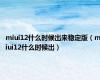 miui12什么时候出来稳定版（miui12什么时候出）