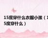 15度穿什么衣服小孩（15度穿什么）