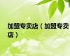 加盟专卖店（加盟专卖店）