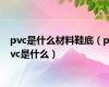 pvc是什么材料鞋底（pvc是什么）