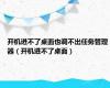 开机进不了桌面也调不出任务管理器（开机进不了桌面）