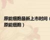 原能细胞最新上市时间（原能细胞）
