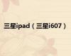 三星ipad（三星i607）