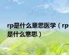 rp是什么意思医学（rp是什么意思）