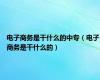 电子商务是干什么的中专（电子商务是干什么的）