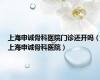 上海申诚骨科医院门诊还开吗（上海申诚骨科医院）