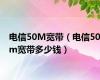 电信50M宽带（电信50m宽带多少钱）