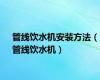 管线饮水机安装方法（管线饮水机）