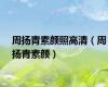 周扬青素颜照高清（周扬青素颜）