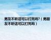 男友不听话可以打死吗?（男朋友不听话可以打死吗）