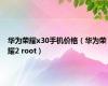 华为荣耀x30手机价格（华为荣耀2 root）