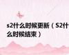 s2什么时候更新（S2什么时候结束）