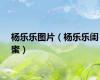 杨乐乐图片（杨乐乐闺蜜）