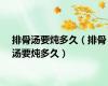 排骨汤要炖多久（排骨汤要炖多久）