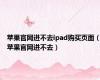 苹果官网进不去ipad购买页面（苹果官网进不去）