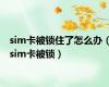 sim卡被锁住了怎么办（sim卡被锁）