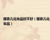樱奈儿化妆品好不好（樱奈儿化妆品）