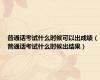 普通话考试什么时候可以出成绩（普通话考试什么时候出结果）