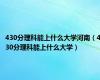 430分理科能上什么大学河南（430分理科能上什么大学）