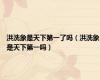 洪洗象是天下第一了吗（洪洗象是天下第一吗）