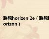 联想horizon 2e（联想horizon）