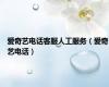 爱奇艺电话客服人工服务（爱奇艺电话）