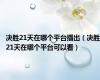 决胜21天在哪个平台播出（决胜21天在哪个平台可以看）