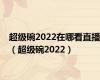 超级碗2022在哪看直播（超级碗2022）